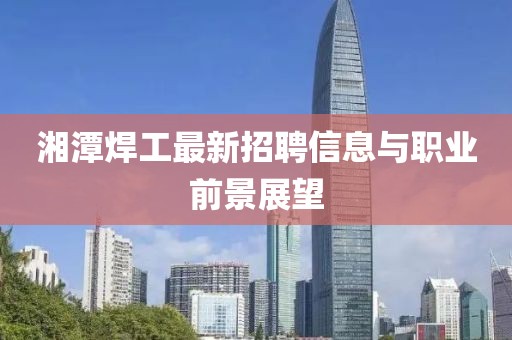 湘潭焊工最新招聘信息与职业前景展望