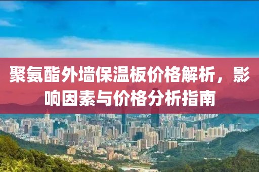 聚氨酯外墙保温板价格解析，影响因素与价格分析指南