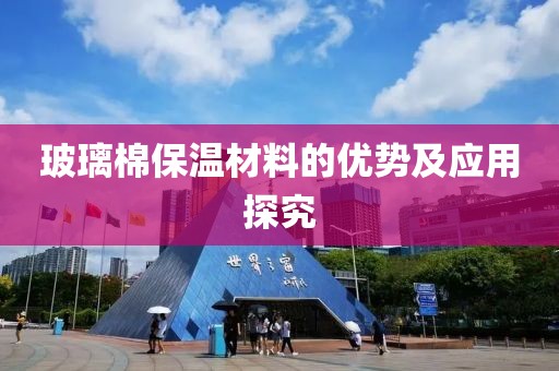 玻璃棉保温材料的优势及应用探究