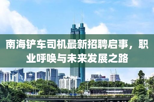 南海铲车司机最新招聘启事，职业呼唤与未来发展之路