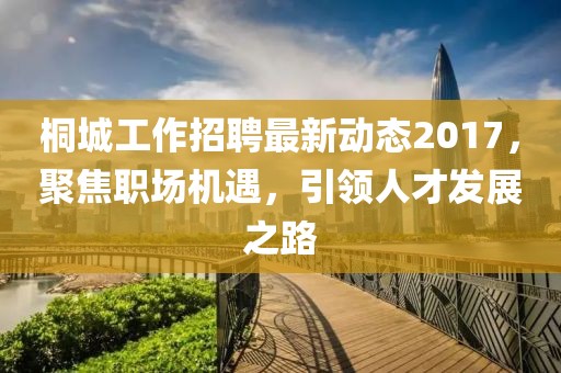 桐城工作招聘最新动态2017，聚焦职场机遇，引领人才发展之路