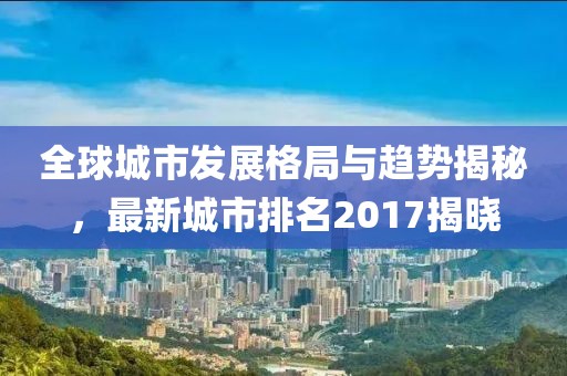 全球城市发展格局与趋势揭秘，最新城市排名2017揭晓