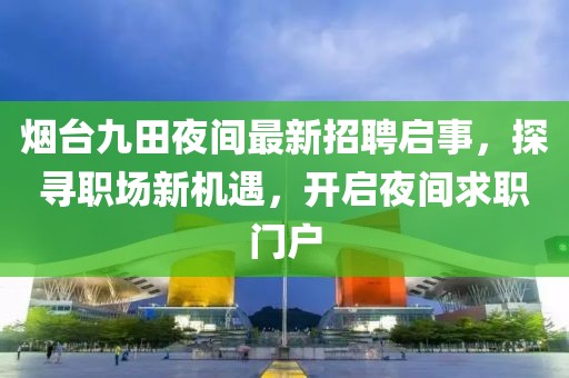 烟台九田夜间最新招聘启事，探寻职场新机遇，开启夜间求职门户