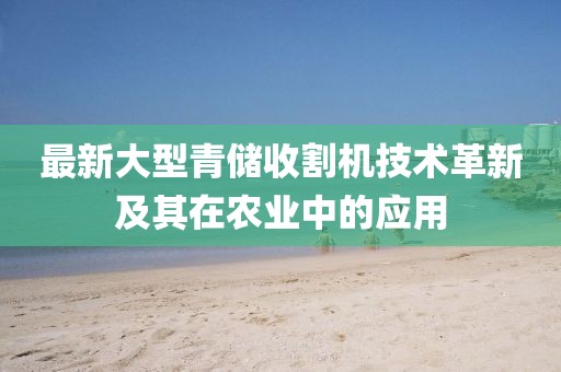 最新大型青储收割机技术革新及其在农业中的应用