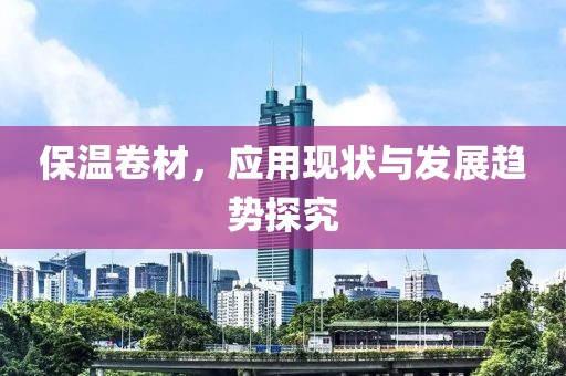 保温卷材，应用现状与发展趋势探究