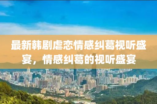 最新韩剧虐恋情感纠葛视听盛宴，情感纠葛的视听盛宴