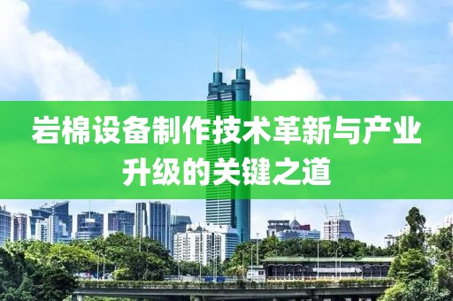 岩棉设备制作技术革新与产业升级的关键之道