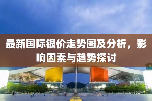 最新国际银价走势图及分析，影响因素与趋势探讨