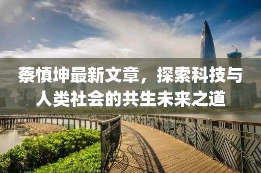 蔡慎坤最新文章，探索科技与人类社会的共生未来之道