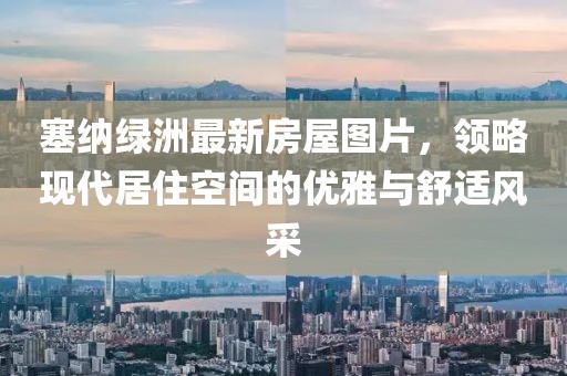 塞纳绿洲最新房屋图片，领略现代居住空间的优雅与舒适风采