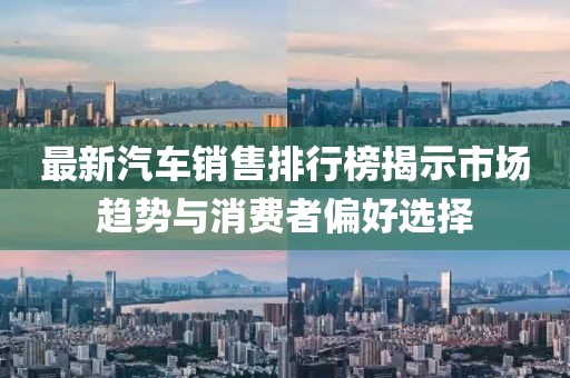 最新汽车销售排行榜揭示市场趋势与消费者偏好选择