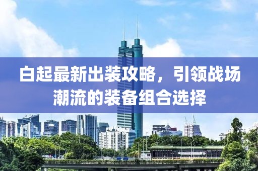 白起最新出装攻略，引领战场潮流的装备组合选择