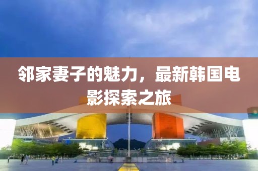 邻家妻子的魅力，最新韩国电影探索之旅