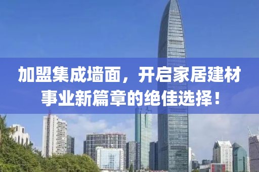 加盟集成墙面，开启家居建材事业新篇章的绝佳选择！