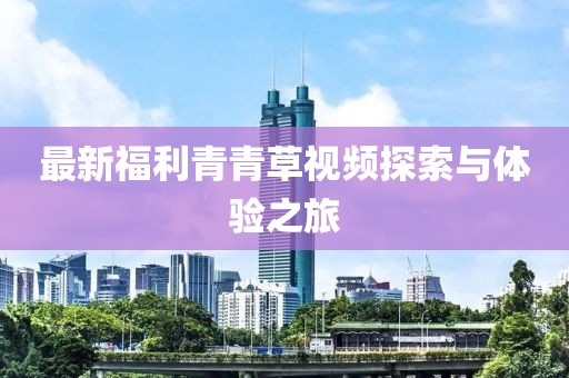 最新福利青青草视频探索与体验之旅