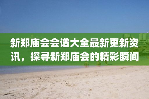 新郑庙会会谱大全最新更新资讯，探寻新郑庙会的精彩瞬间