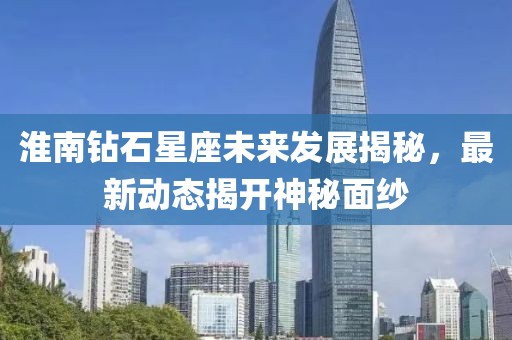 淮南钻石星座未来发展揭秘，最新动态揭开神秘面纱