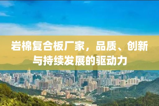 岩棉复合板厂家，品质、创新与持续发展的驱动力