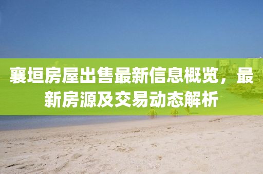 襄垣房屋出售最新信息概览，最新房源及交易动态解析