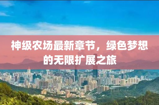 神级农场最新章节，绿色梦想的无限扩展之旅
