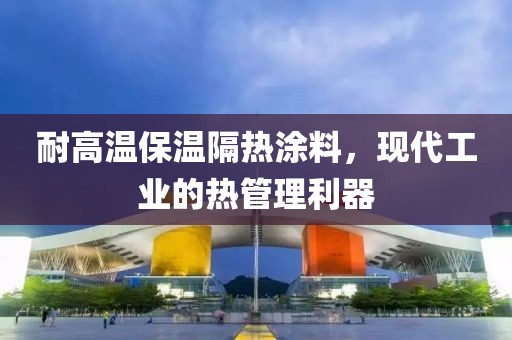 耐高温保温隔热涂料，现代工业的热管理利器