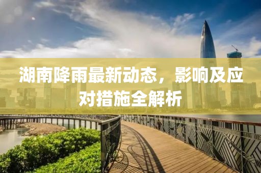 湖南降雨最新动态，影响及应对措施全解析