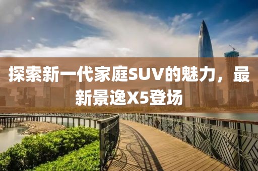探索新一代家庭SUV的魅力，最新景逸X5登场