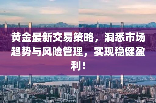 黄金最新交易策略，洞悉市场趋势与风险管理，实现稳健盈利！