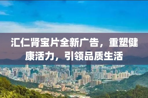汇仁肾宝片全新广告，重塑健康活力，引领品质生活
