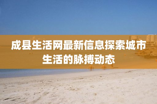 成县生活网最新信息探索城市生活的脉搏动态