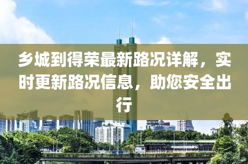 乡城到得荣最新路况详解，实时更新路况信息，助您安全出行