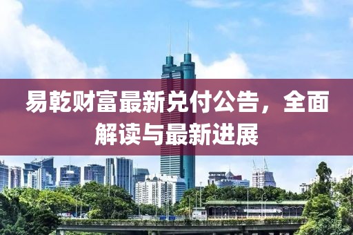 易乾财富最新兑付公告，全面解读与最新进展