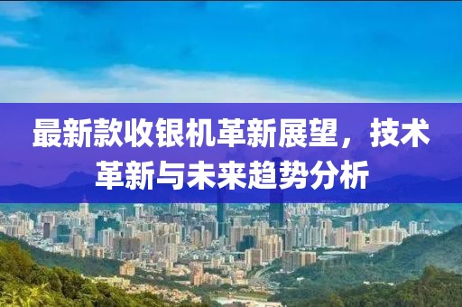 最新款收银机革新展望，技术革新与未来趋势分析