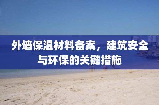 外墙保温材料备案，建筑安全与环保的关键措施