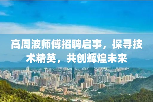高周波师傅招聘启事，探寻技术精英，共创辉煌未来
