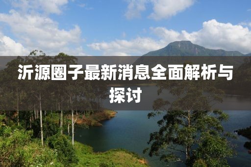 沂源圈子最新消息全面解析与探讨