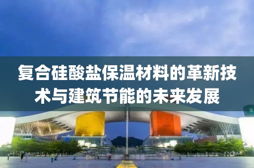 复合硅酸盐保温材料的革新技术与建筑节能的未来发展