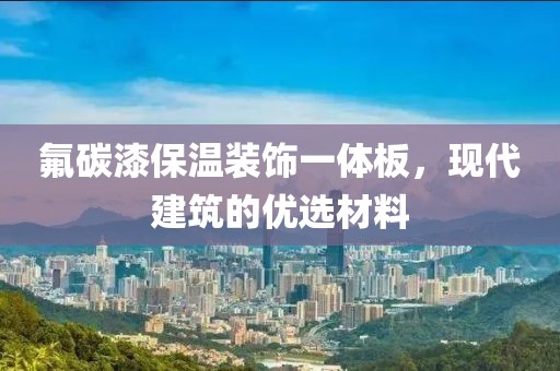 氟碳漆保温装饰一体板，现代建筑的优选材料