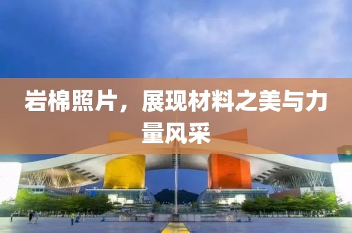 岩棉照片，展现材料之美与力量风采
