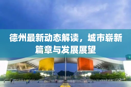 德州最新动态解读，城市崭新篇章与发展展望