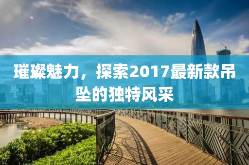 璀璨魅力，探索2017最新款吊坠的独特风采