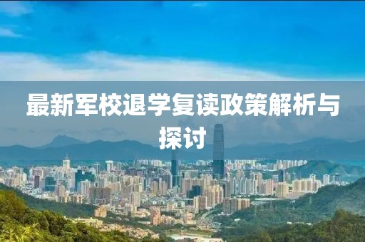 最新军校退学复读政策解析与探讨