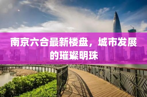 南京六合最新楼盘，城市发展的璀璨明珠