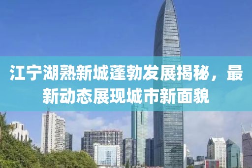 江宁湖熟新城蓬勃发展揭秘，最新动态展现城市新面貌