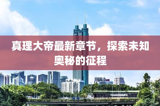 真理大帝最新章节，探索未知奥秘的征程