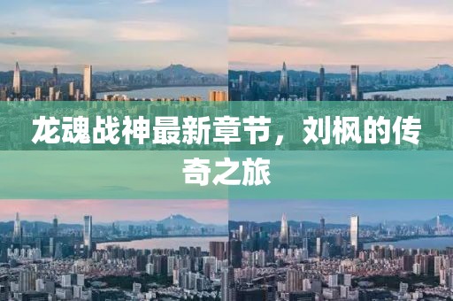 龙魂战神最新章节，刘枫的传奇之旅