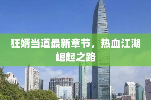 狂婿当道最新章节，热血江湖崛起之路