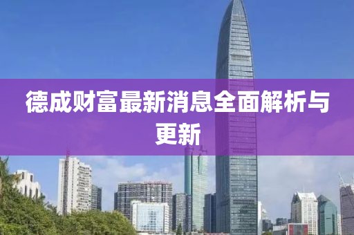 德成财富最新消息全面解析与更新