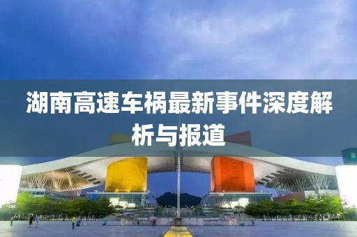 湖南高速车祸最新事件深度解析与报道
