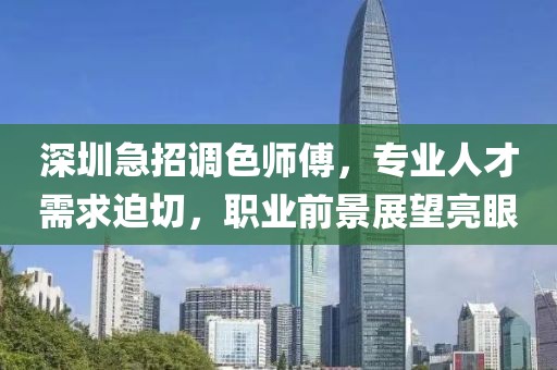 深圳急招调色师傅，专业人才需求迫切，职业前景展望亮眼